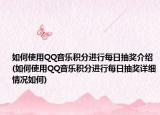 如何使用QQ音乐积分进行每日抽奖介绍(如何使用QQ音乐积分进行每日抽奖详细情况如何)