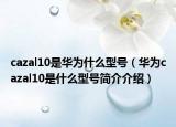 cazal10是华为什么型号（华为cazal10是什么型号简介介绍）