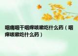 咽痛咽干咽痒咳嗽吃什么药（咽痒咳嗽吃什么药）