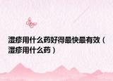 湿疹用什么药好得最快最有效（湿疹用什么药）