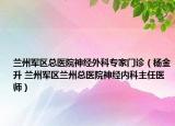 兰州军区总医院神经外科专家门诊（杨金升 兰州军区兰州总医院神经内科主任医师）