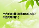 半自动咖啡机的使用方法图解（半自动咖啡机）