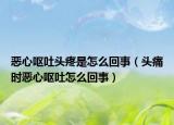 恶心呕吐头疼是怎么回事（头痛时恶心呕吐怎么回事）