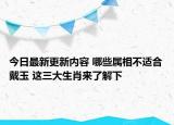 今日最新更新内容 哪些属相不适合戴玉 这三大生肖来了解下