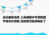 当日最新消息 上海通报中考泄题细节母亲抄错题 这剧情可拍成电影了