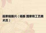 画家杨振兴（杨振 国家级工艺美术员）