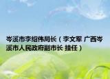 岑溪市李绍伟局长（李文军 广西岑溪市人民政府副市长 挂任）