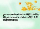 get+into+the+habit+of是什么意思介绍(get+into+the+habit+of是什么意思详细情况如何)