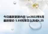 今日最新更新内容 lpr2022年8月最新报价 5.88利率怎么改成4.25