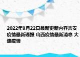 2022年8月22日最新更新内容吉安疫情最新通报 山西疫情最新消息 大连疫情