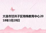 大连市甘井子区特殊教育中心2018年3月28曰