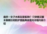 南京一女子水库玩桨板溺亡 只穿着汉服未佩戴任何防护措施具体情况详细内容介绍