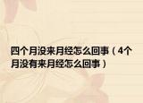 四个月没来月经怎么回事（4个月没有来月经怎么回事）