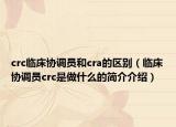 crc临床协调员和cra的区别（临床协调员crc是做什么的简介介绍）