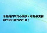 总是胸闷气短心跳快（老是感觉胸闷气短心跳快怎么办）