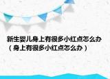 新生婴儿身上有很多小红点怎么办（身上有很多小红点怎么办）