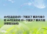 dnf无法启动(闪一下就没了 解决方案介绍 dnf无法启动 闪一下就没了 解决方案详细情况如何)