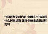 今日最新更新内容 全国冻卡行动到什么时候结束 银行卡被冻结还能解封吗