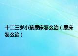 十二三岁小孩尿床怎么治（尿床怎么治）