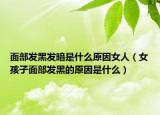 面部发黑发暗是什么原因女人（女孩子面部发黑的原因是什么）
