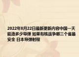 2022年8月22日最新更新内容中国一天能造多少导弹 如果有核战争哪三个省最安全 日本导弹射程
