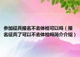 参加征兵报名不去体检可以吗（报名征兵了可以不去体检吗简介介绍）