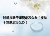 脸部皮肤干燥脱皮怎么办（皮肤干燥脱皮怎么办）