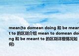mean(to domean doing 和 be meant to 的区别介绍 mean to domean doing 和 be meant to 的区别详细情况如何)