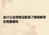 会计从业资格证取消了继续教育还需要做吗