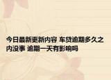 今日最新更新内容 车贷逾期多久之内没事 逾期一天有影响吗