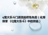 q宠大乐斗门派技能修炼先后（化骨绵掌 《Q宠大乐斗》中的技能）