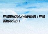 牙龈萎缩怎么办有药吃吗（牙龈萎缩怎么办）