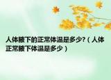 人体腋下的正常体温是多少?（人体正常腋下体温是多少）
