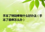 手冻了特别痒有什么好办法（手冻了很痒怎么办）