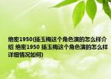 绝密1950(扬玉梅这个角色演的怎么样介绍 绝密1950 扬玉梅这个角色演的怎么样详细情况如何)