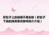 虾肚子上的线用不用去除（虾肚子下面的线需要去除吗简介介绍）