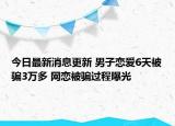 今日最新消息更新 男子恋爱6天被骗3万多 网恋被骗过程曝光