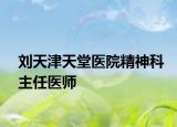 刘天津天堂医院精神科主任医师