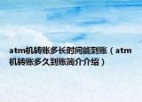 atm机转账多长时间能到账（atm机转账多久到账简介介绍）