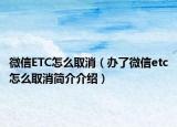 微信ETC怎么取消（办了微信etc怎么取消简介介绍）