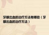 牙龈出血的治疗方法有哪些（牙龈出血的治疗方法）