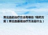 胃出血的治疗方法有哪些 ?用药方案（胃出血最佳治疗方法是什么）