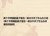 两个不锈钢的盆子套在一起分不开了怎么办介绍(两个不锈钢的盆子套在一起分不开了怎么办详细情况如何)