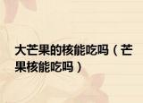 大芒果的核能吃吗（芒果核能吃吗）