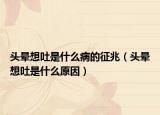 头晕想吐是什么病的征兆（头晕想吐是什么原因）