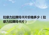 拉摩力拉牌玛卡片价格多少（拉摩力拉牌玛卡片）