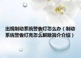 出现制动系统警告灯怎么办（制动系统警告灯亮怎么解除简介介绍）
