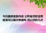 今日最新更新内容 公积金贷款没有结清可以再次申请吗 可以贷款几次