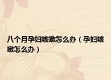 八个月孕妇咳嗽怎么办（孕妇咳嗽怎么办）