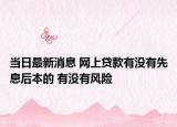 当日最新消息 网上贷款有没有先息后本的 有没有风险